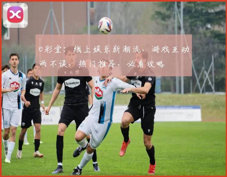 e彩堂：线上娱乐新潮流，游戏互动两不误，热门推荐，必看攻略