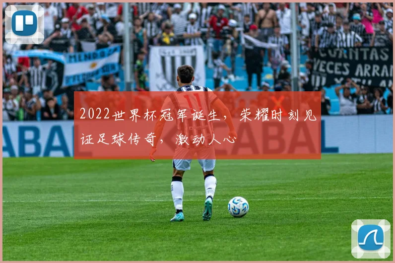 2022世界杯冠军诞生，荣耀时刻见证足球传奇，激动人心