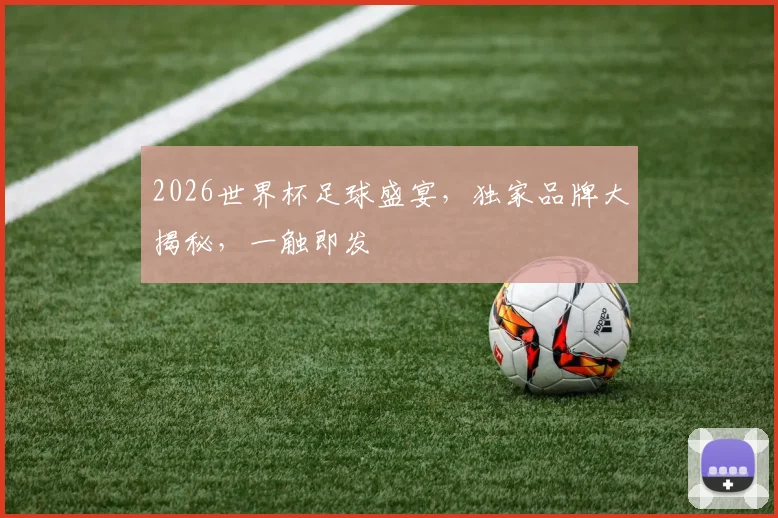 2026世界杯足球盛宴，独家品牌大揭秘，一触即发