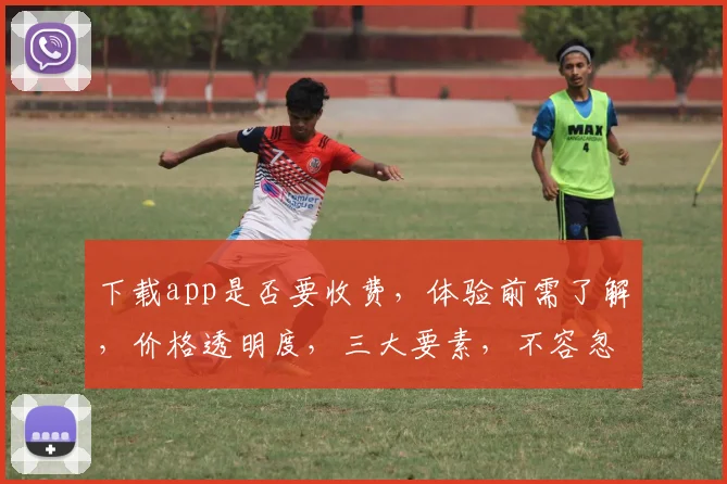 下载app是否要收费，体验前需了解，价格透明度，三大要素，不容忽视，仔细甄别。