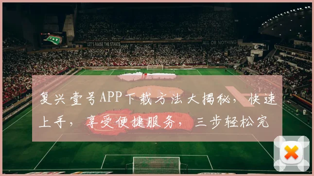 复兴壹号APP下载方法大揭秘，快速上手，享受便捷服务，三步轻松完成，不容错过