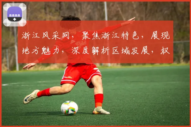 浙江风采网，聚焦浙江特色，展现地方魅力，深度解析区域发展，权威资讯一网打尽