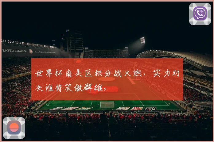 世界杯南美区积分战火燃，实力对决谁将笑傲群雄，