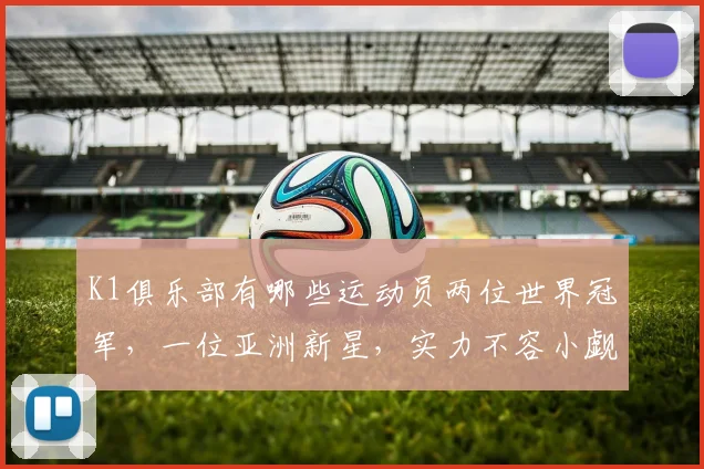 K1俱乐部有哪些运动员两位世界冠军，一位亚洲新星，实力不容小觑，值得关注