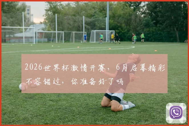 2026世界杯激情开赛，6月启幕精彩不容错过，你准备好了吗