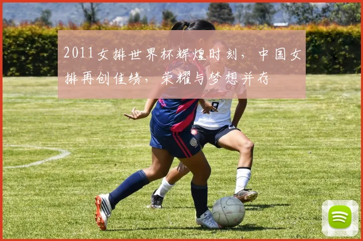 2011女排世界杯辉煌时刻，中国女排再创佳绩，荣耀与梦想并存