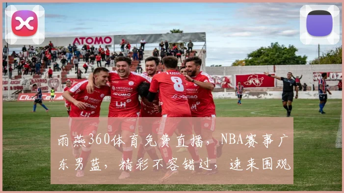 雨燕360体育免费直播，NBA赛事广东男蓝，精彩不容错过，速来围观，精彩瞬间，尽在掌握