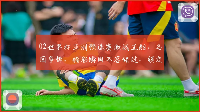 02世界杯亚洲预选赛激战正酣，各国争锋，精彩瞬间不容错过，锁定焦点赛事