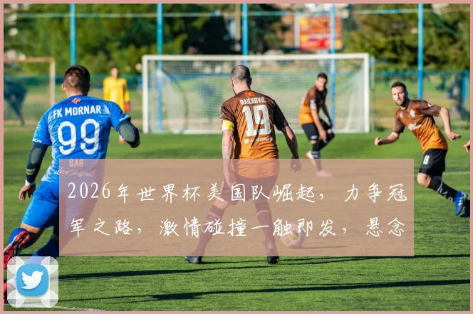 2026年世界杯美国队崛起，力争冠军之路，激情碰撞一触即发，悬念迭起