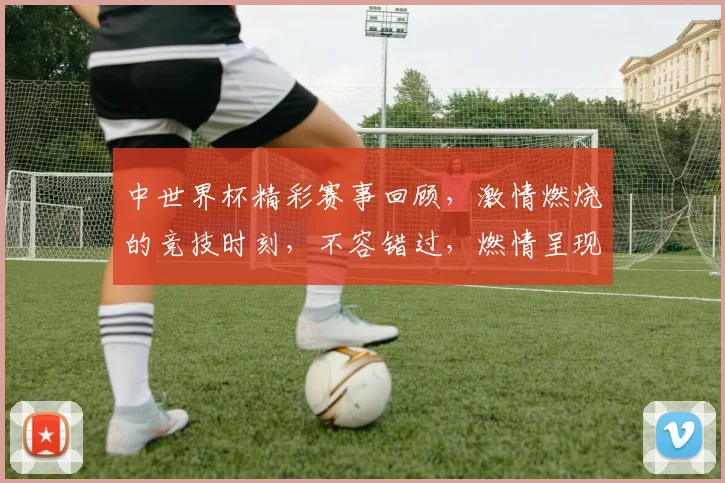中世界杯精彩赛事回顾，激情燃烧的竞技时刻，不容错过，燃情呈现