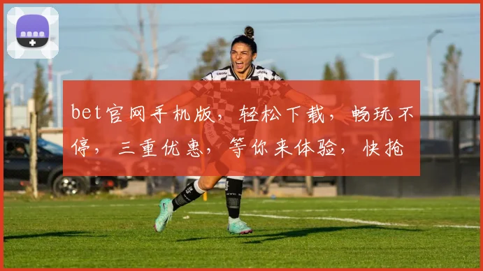 bet官网手机版，轻松下载，畅玩不停，三重优惠，等你来体验，快抢购