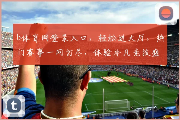 b体育网登录入口，轻松进大厅，热门赛事一网打尽，体验非凡竞技盛宴，尽在b体育网