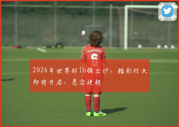 2026年世界杯16强出炉，精彩对决即将开启，悬念迭起