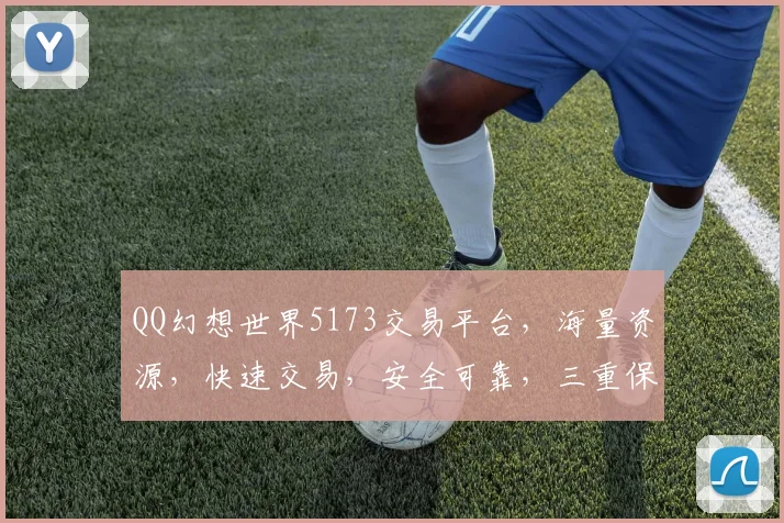 QQ幻想世界5173交易平台，海量资源，快速交易，安全可靠，三重保障，轻松交易