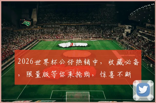 2026世界杯公仔热销中，收藏必备，限量版等你来抢购，惊喜不断
