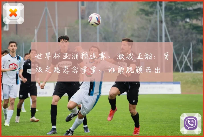 世界杯亚洲预选赛，激战正酣，晋级之路悬念重重，谁能脱颖而出