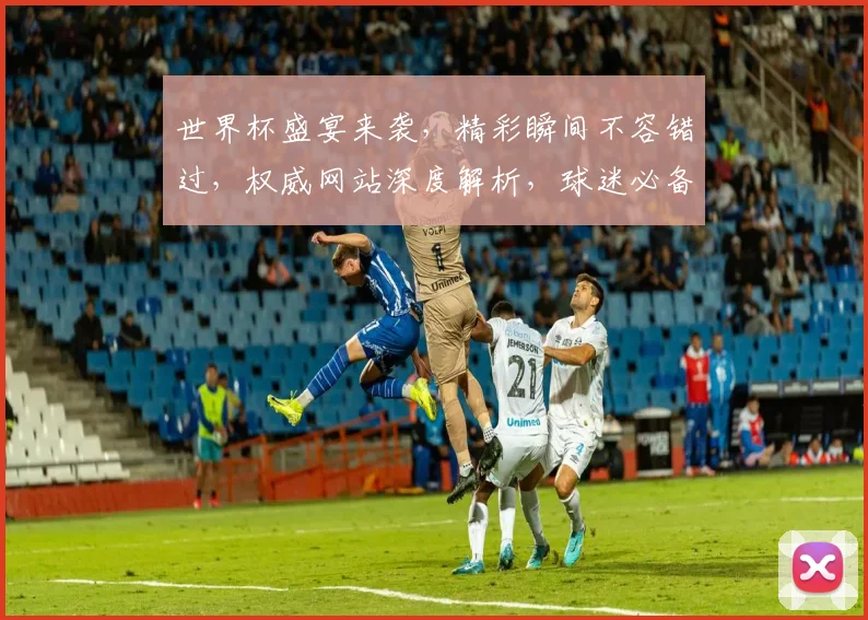 世界杯盛宴来袭，精彩瞬间不容错过，权威网站深度解析，球迷必备