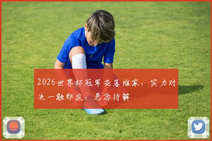 2026世界杯冠军花落谁家，实力对决一触即发，悬念待解