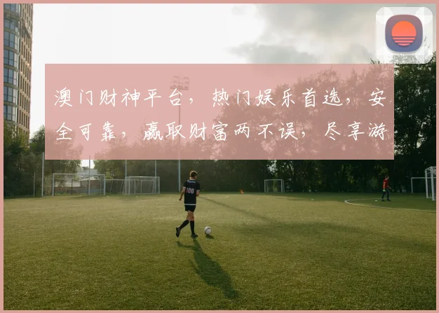 澳门财神平台，热门娱乐首选，安全可靠，赢取财富两不误，尽享游戏乐趣
