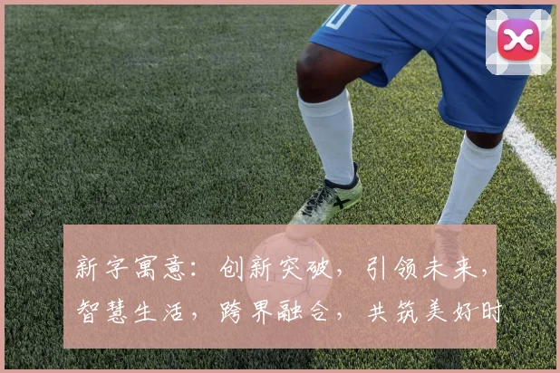 新字寓意：创新突破，引领未来，智慧生活，跨界融合，共筑美好时代。