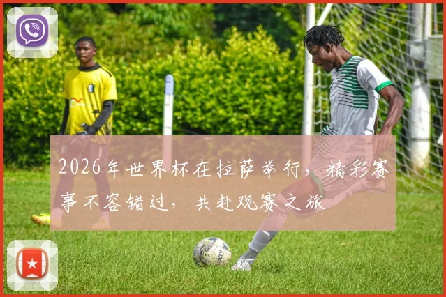 2026年世界杯在拉萨举行，精彩赛事不容错过，共赴观赛之旅