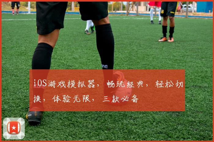 iOS游戏模拟器，畅玩经典，轻松切换，体验无限，三款必备