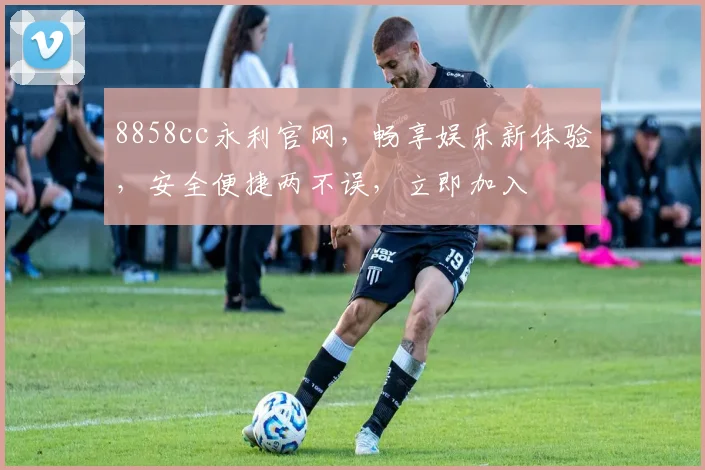8858cc永利官网，畅享娱乐新体验，安全便捷两不误，立即加入