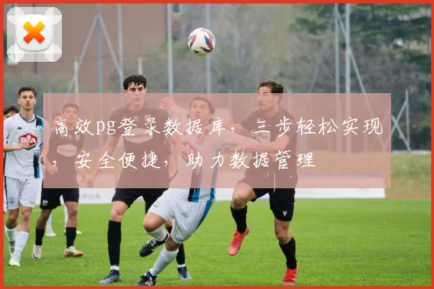 高效pg登录数据库，三步轻松实现，安全便捷，助力数据管理