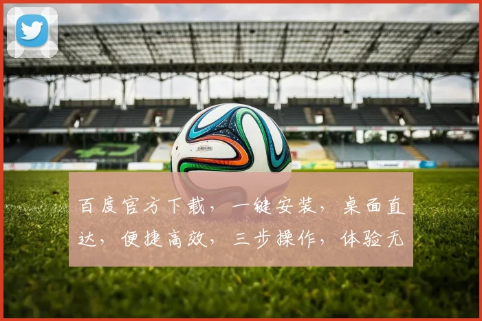 百度官方下载，一键安装，桌面直达，便捷高效，三步操作，体验无忧，智能搜索，从此更简单，