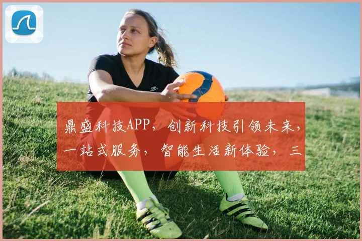鼎盛科技APP，创新科技引领未来，一站式服务，智能生活新体验，三重惊喜等你来