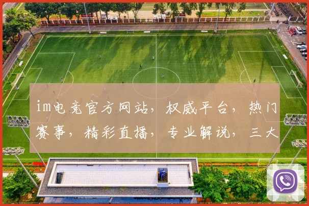 im电竞官方网站，权威平台，热门赛事，精彩直播，专业解说，三大亮点，一网打尽