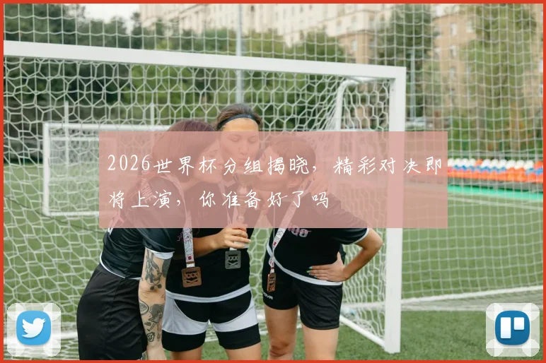 2026世界杯分组揭晓，精彩对决即将上演，你准备好了吗