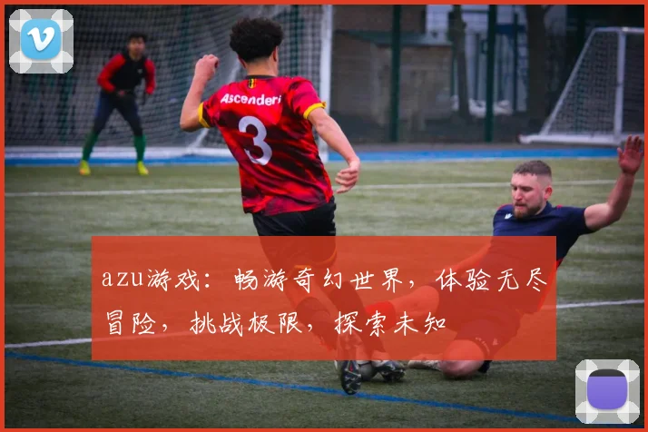 azu游戏：畅游奇幻世界，体验无尽冒险，挑战极限，探索未知